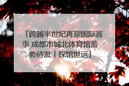 跨越半世纪再迎国际赛事 成都市城北体育馆蓄势待发丨探馆世运