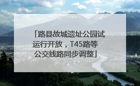 路县故城遗址公园试运行开放，T45路等公交线路同步调整