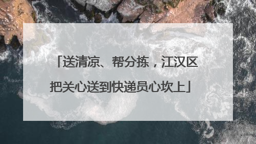 送清凉、帮分拣，江汉区把关心送到快递员心坎上