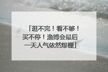 逛不完！看不够！买不停！渔博会最后一天人气依然爆棚