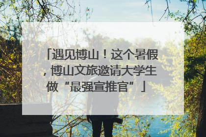 遇见博山！这个暑假，博山文旅邀请大学生做“最强宣推官”