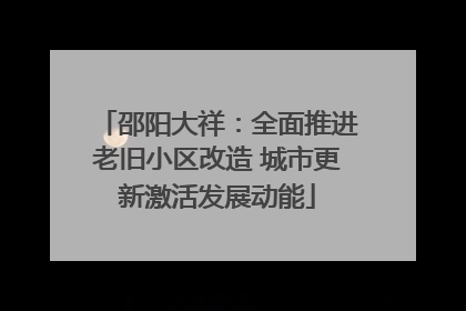 邵阳大祥：全面推进老旧小区改造 城市更新激活发展动能