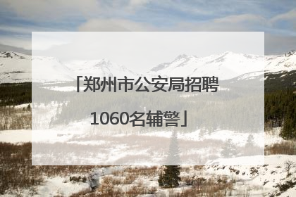 郑州市公安局招聘1060名辅警