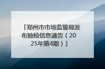 郑州市市场监管局发布抽检信息通告（2025年第4期）