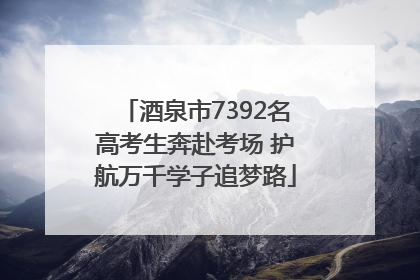 酒泉市7392名高考生奔赴考场 护航万千学子追梦路