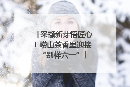 采撷新芽悟匠心！崂山茶香里迎接“别样六一”