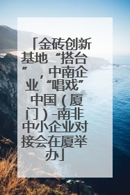 金砖创新基地“搭台”，中南企业“唱戏” 中国（厦门）-南非中小企业对接会在厦举办
