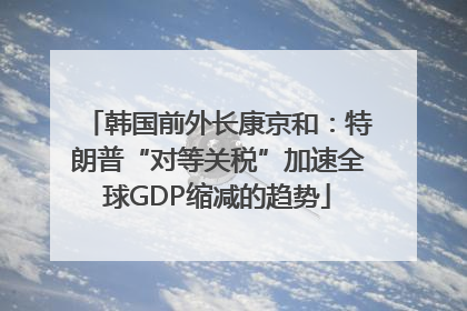 韩国前外长康京和：特朗普“对等关税”加速全球GDP缩减的趋势