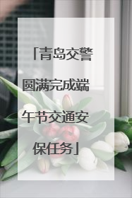 青岛交警圆满完成端午节交通安保任务