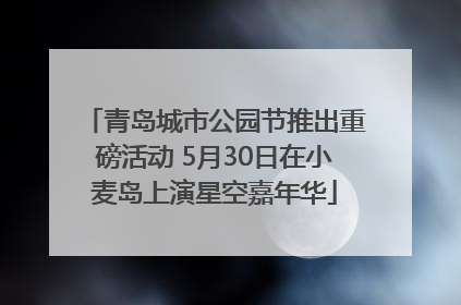 青岛城市公园节推出重磅活动 5月30日在小麦岛上演星空嘉年华