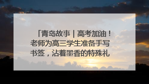 青岛故事｜高考加油！老师为高三学生准备手写书签，沾着墨香的特殊礼物有满满的祝福