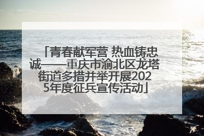 青春献军营 热血铸忠诚——重庆市渝北区龙塔街道多措并举开展2025年度征兵宣传活动