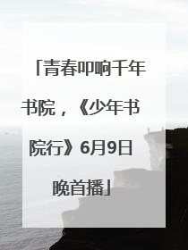 青春叩响千年书院，《少年书院行》6月9日晚首播