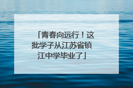 青春向远行！这批学子从江苏省镇江中学毕业了