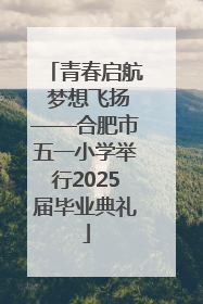 青春启航 梦想飞扬——合肥市五一小学举行2025届毕业典礼