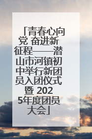 青春心向党 奋进新征程——潜山市河镇初中举行新团员入团仪式暨 2025年度团员大会