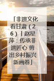 非遗文化看甘肃（26）丨赵星萍：传承非遗匠心 剪出乡村振兴新画卷
