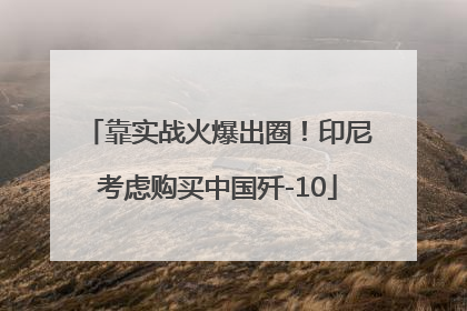 靠实战火爆出圈！印尼考虑购买中国歼-10