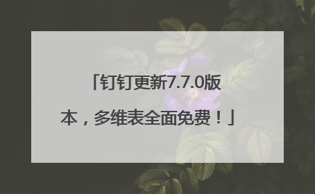 钉钉更新7.7.0版本，多维表全面免费！