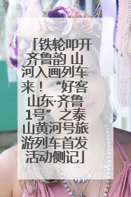 铁轮叩开齐鲁韵 山河入画列车来！“好客山东·齐鲁1号”之泰山黄河号旅游列车首发活动侧记