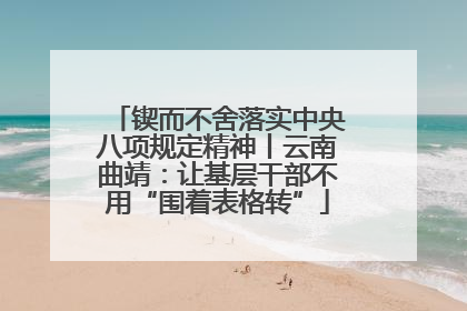 锲而不舍落实中央八项规定精神丨云南曲靖：让基层干部不用“围着表格转”