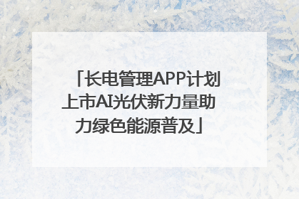 长电管理APP计划上市AI光伏新力量助力绿色能源普及