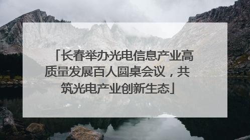 长春举办光电信息产业高质量发展百人圆桌会议，共筑光电产业创新生态