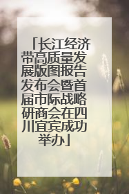 长江经济带高质量发展版图报告发布会暨首届市际战略研商会在四川宜宾成功举办