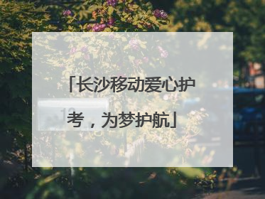 长沙移动爱心护考，为梦护航