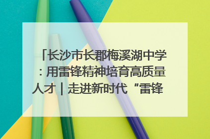 长沙市长郡梅溪湖中学：用雷锋精神培育高质量人才｜走进新时代“雷锋传人 长沙榜样”
