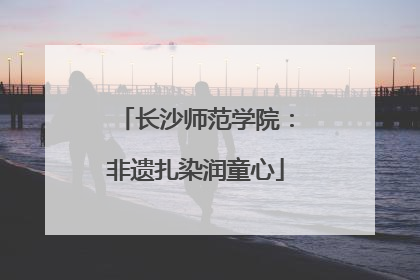 长沙师范学院：非遗扎染润童心