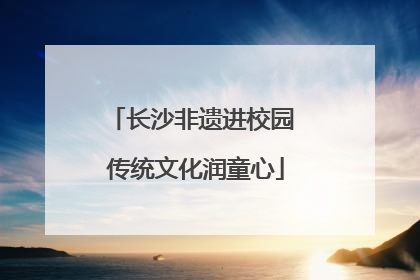 长沙非遗进校园 传统文化润童心