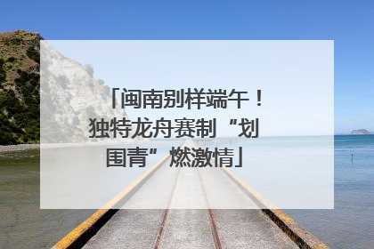 闽南别样端午！独特龙舟赛制“划围青”燃激情