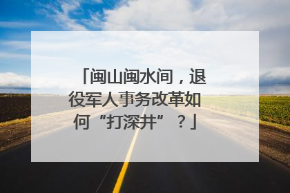 闽山闽水间，退役军人事务改革如何“打深井”？