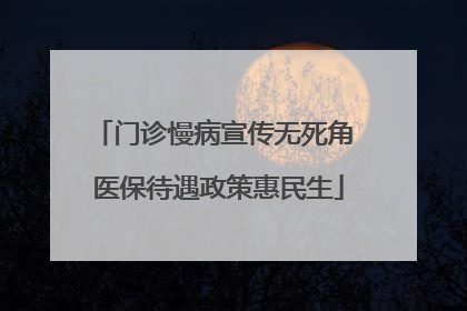 门诊慢病宣传无死角 医保待遇政策惠民生