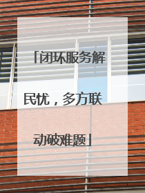闭环服务解民忧，多方联动破难题