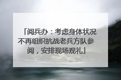 阅兵办：考虑身体状况不再组织抗战老兵方队参阅，安排现场观礼