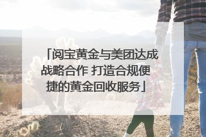阅宝黄金与美团达成战略合作 打造合规便捷的黄金回收服务