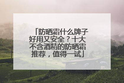 防晒霜什么牌子好用又安全？十大不含酒精的防晒霜推荐，值得一试