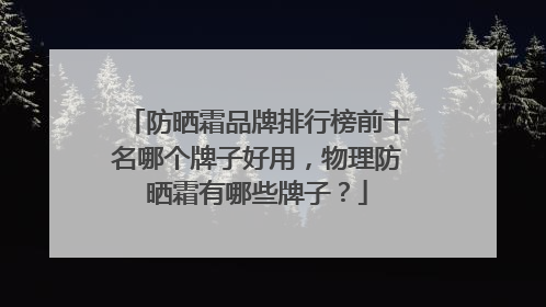 防晒霜品牌排行榜前十名哪个牌子好用，物理防晒霜有哪些牌子？