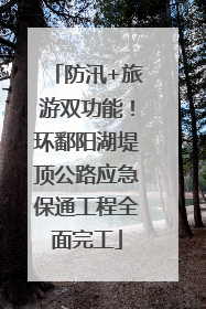 防汛+旅游双功能！环鄱阳湖堤顶公路应急保通工程全面完工
