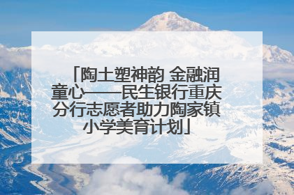陶土塑神韵 金融润童心——民生银行重庆分行志愿者助力陶家镇小学美育计划