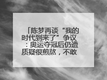 陈梦再谈“我的时代到来了”争议：奥运夺冠后仍遭质疑很煎熬，不敢再这么说了