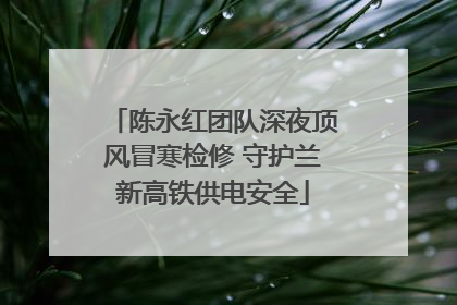 陈永红团队深夜顶风冒寒检修 守护兰新高铁供电安全