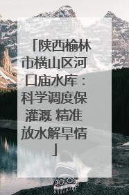陕西榆林市横山区河口庙水库：科学调度保灌溉 精准放水解旱情