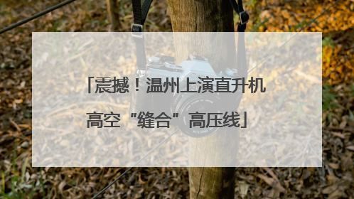 震撼！温州上演直升机高空“缝合”高压线