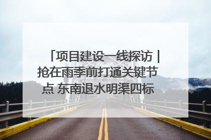 项目建设一线探访｜抢在雨季前打通关键节点 东南退水明渠四标段项目顺利完工