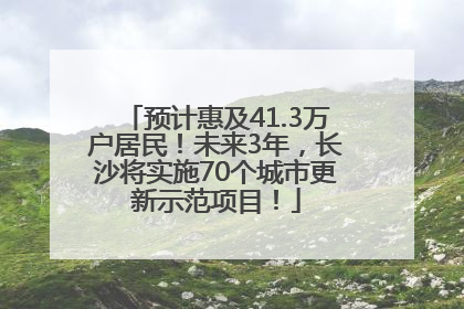 预计惠及41.3万户居民！未来3年，长沙将实施70个城市更新示范项目！