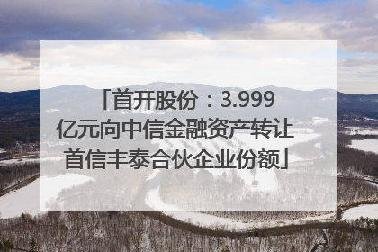 首开股份：3.999亿元向中信金融资产转让首信丰泰合伙企业份额