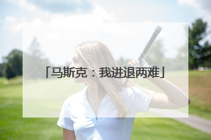 马斯克：我进退两难